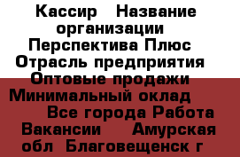 Кассир › Название организации ­ Перспектива Плюс › Отрасль предприятия ­ Оптовые продажи › Минимальный оклад ­ 40 000 - Все города Работа » Вакансии   . Амурская обл.,Благовещенск г.